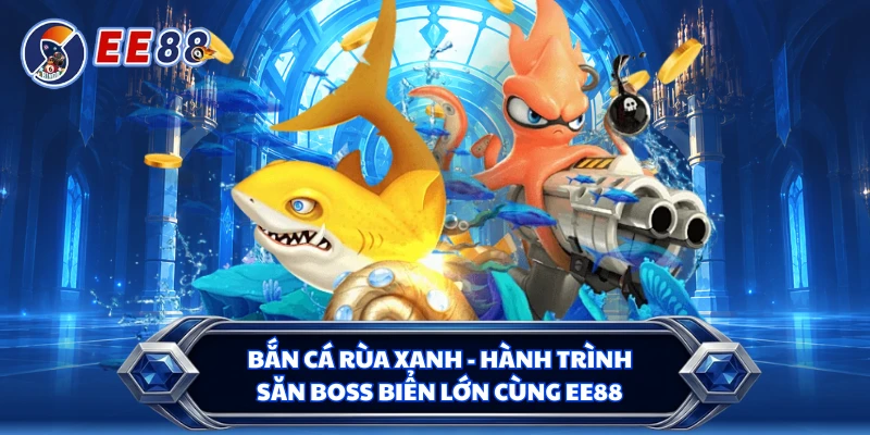 Bắn Cá Rùa Xanh - Hành Trình Săn Boss Biển Lớn Cùng EE88